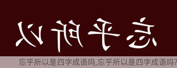 忘乎所以是四字成语吗,忘乎所以是四字成语吗?