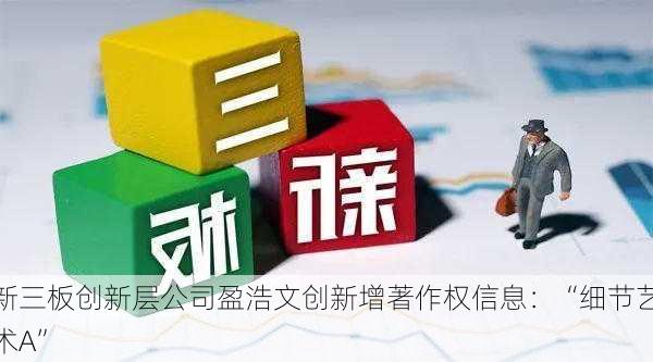 新三板创新层公司盈浩文创新增著作权信息：“细节艺术A”