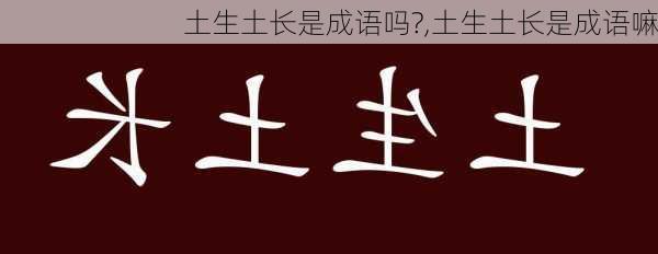 土生土长是成语吗?,土生土长是成语嘛