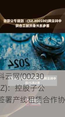 中科云网(002306.SZ)：控股子公司签署产线租赁合作协议