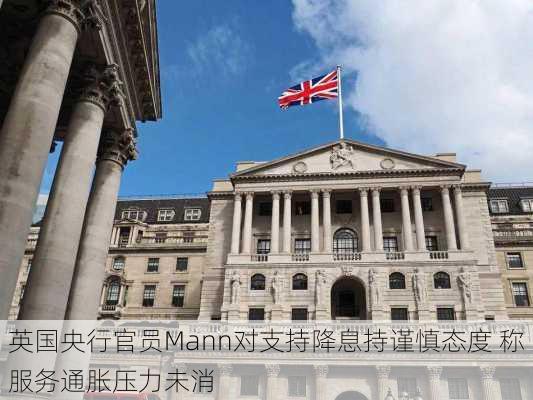 英国央行官员Mann对支持降息持谨慎态度 称服务通胀压力未消