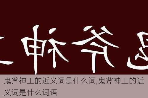 鬼斧神工的近义词是什么词,鬼斧神工的近义词是什么词语