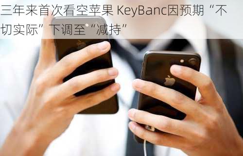 三年来首次看空苹果 KeyBanc因预期“不切实际”下调至“减持”