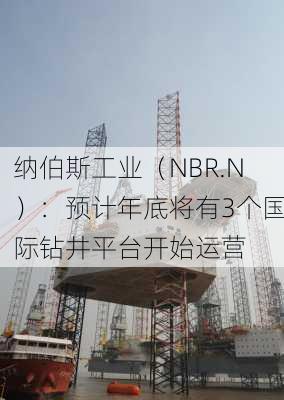 纳伯斯工业（NBR.N）：预计年底将有3个国际钻井平台开始运营