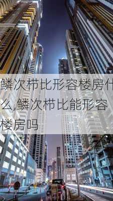 鳞次栉比形容楼房什么,鳞次栉比能形容楼房吗