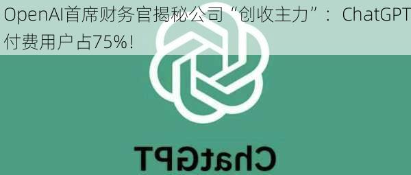 OpenAI首席财务官揭秘公司“创收主力”：ChatGPT付费用户占75%！