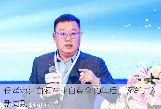 侯孝海：白酒产业自黄金10年后，逐渐进入新周期