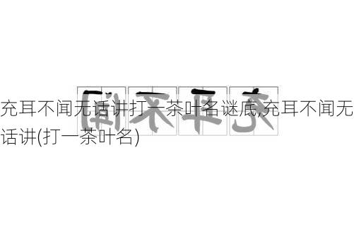 充耳不闻无话讲打一茶叶名谜底,充耳不闻无话讲(打一茶叶名)