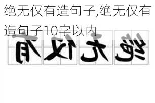 绝无仅有造句子,绝无仅有造句子10字以内