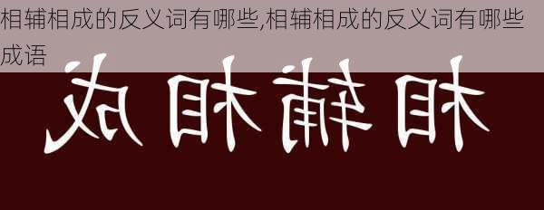 相辅相成的反义词有哪些,相辅相成的反义词有哪些成语