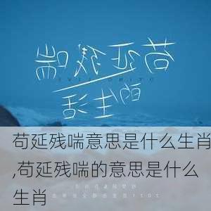 苟延残喘意思是什么生肖,苟延残喘的意思是什么生肖