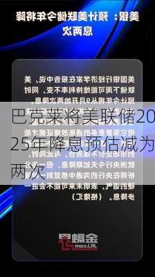 巴克莱将美联储2025年降息预估减为两次