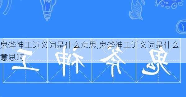 鬼斧神工近义词是什么意思,鬼斧神工近义词是什么意思啊