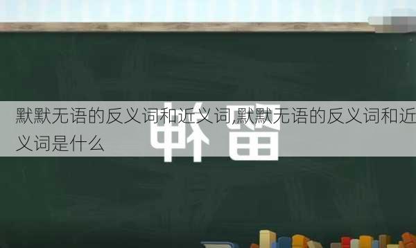 默默无语的反义词和近义词,默默无语的反义词和近义词是什么