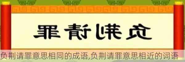 负荆请罪意思相同的成语,负荆请罪意思相近的词语