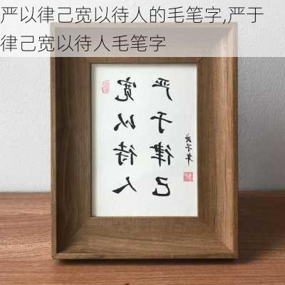 严以律己宽以待人的毛笔字,严于律己宽以待人毛笔字