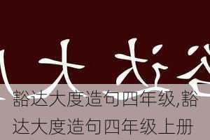 豁达大度造句四年级,豁达大度造句四年级上册