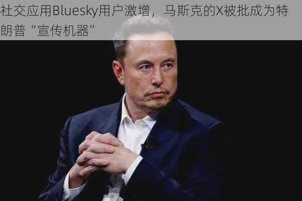 社交应用Bluesky用户激增，马斯克的X被批成为特朗普“宣传机器”