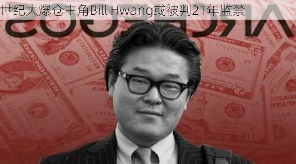 世纪大爆仓主角Bill Hwang或被判21年监禁