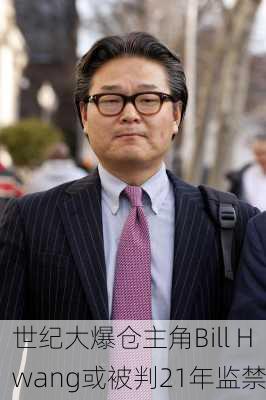 世纪大爆仓主角Bill Hwang或被判21年监禁