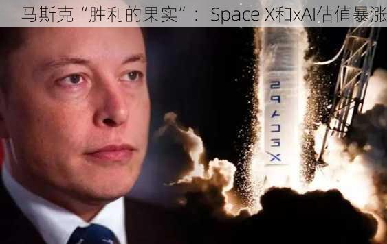 马斯克“胜利的果实”：Space X和xAI估值暴涨