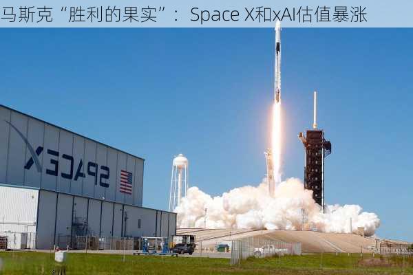 马斯克“胜利的果实”：Space X和xAI估值暴涨