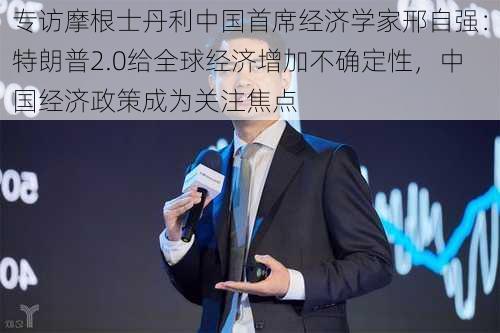 专访摩根士丹利中国首席经济学家邢自强：特朗普2.0给全球经济增加不确定性，中国经济政策成为关注焦点