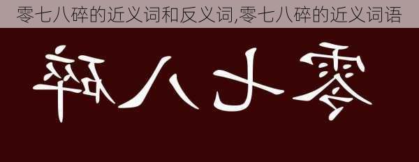 零七八碎的近义词和反义词,零七八碎的近义词语