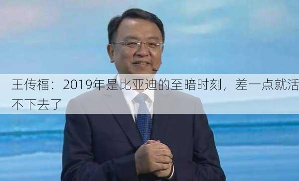 王传福：2019年是比亚迪的至暗时刻，差一点就活不下去了