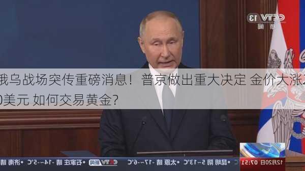 俄乌战场突传重磅消息！普京做出重大决定 金价大涨20美元 如何交易黄金？