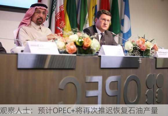 观察人士：预计OPEC+将再次推迟恢复石油产量