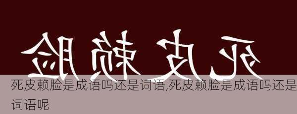 死皮赖脸是成语吗还是词语,死皮赖脸是成语吗还是词语呢