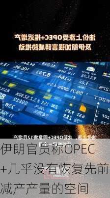 伊朗官员称OPEC+几乎没有恢复先前减产产量的空间