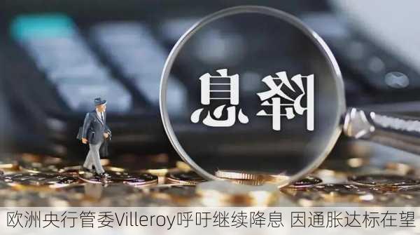 欧洲央行管委Villeroy呼吁继续降息 因通胀达标在望