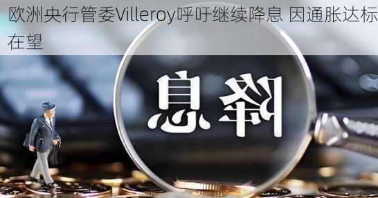 欧洲央行管委Villeroy呼吁继续降息 因通胀达标在望