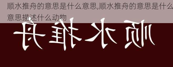 顺水推舟的意思是什么意思,顺水推舟的意思是什么意思描述什么动物