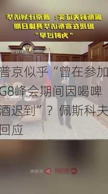 普京似乎“曾在参加G8峰会期间因喝啤酒迟到”？佩斯科夫回应