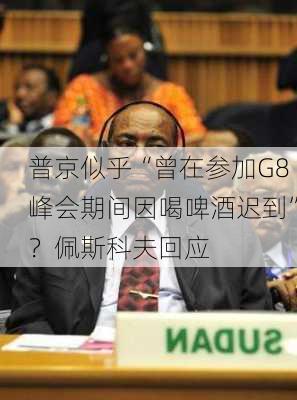 普京似乎“曾在参加G8峰会期间因喝啤酒迟到”？佩斯科夫回应