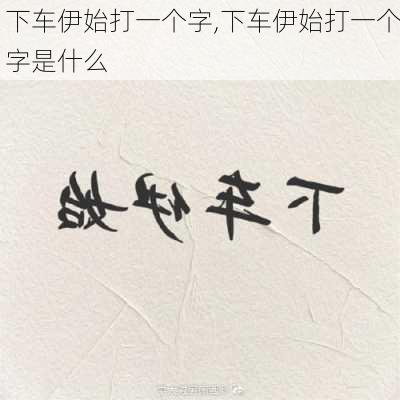 下车伊始打一个字,下车伊始打一个字是什么