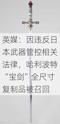 英媒：因违反日本武器管控相关法律，哈利波特“宝剑”全尺寸复制品被召回