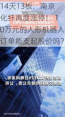 14天13板，南京化纤再度涨停！ 10万元的人形机器人订单能支起股价吗？