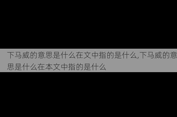 下马威的意思是什么在文中指的是什么,下马威的意思是什么在本文中指的是什么