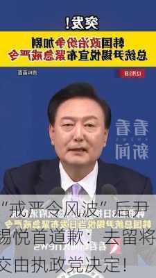 “戒严令风波”后尹锡悦首道歉：去留将交由执政党决定！