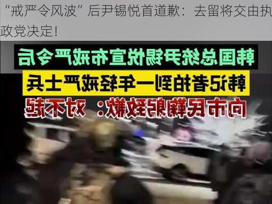 “戒严令风波”后尹锡悦首道歉：去留将交由执政党决定！