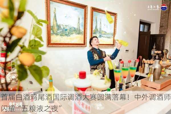 首届白酒鸡尾酒国际调酒大赛圆满落幕！中外调酒师闪耀“五粮液之夜”