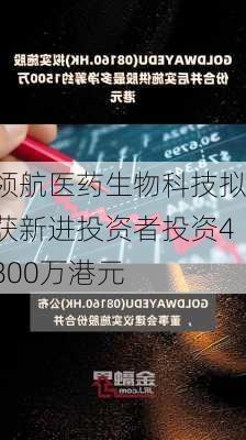 领航医药生物科技拟获新进投资者投资4800万港元