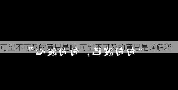 可望不可及的意思是啥,可望不可及的意思是啥解释