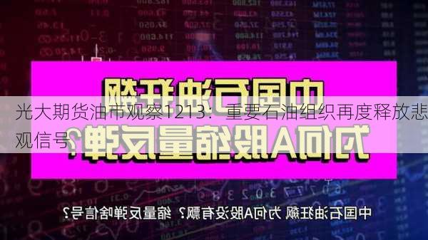 光大期货油市观察1213：重要石油组织再度释放悲观信号