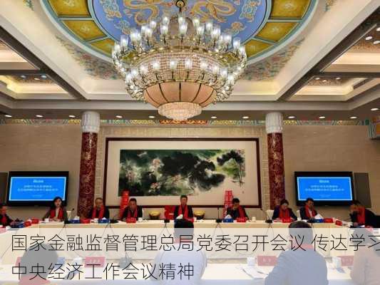 国家金融监督管理总局党委召开会议 传达学习中央经济工作会议精神