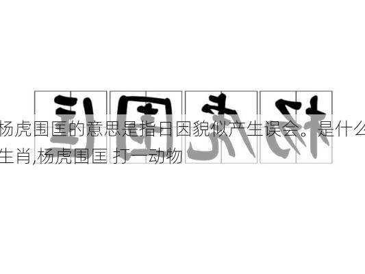 杨虎围匡的意思是指日因貌似产生误会。是什么生肖,杨虎围匡 打一动物